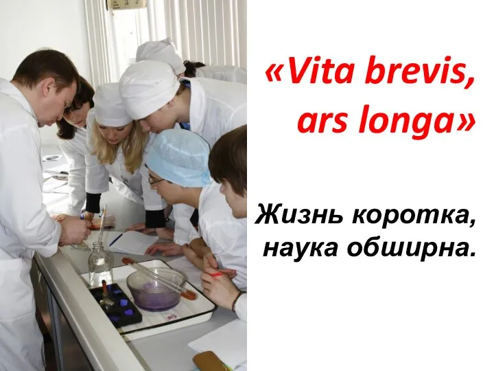 «Vita brevis, ars longa» Жизнь коротка, наука обширна.