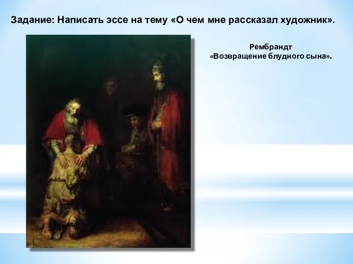 Рембрандт «Возвращение блудного сына». Задание: Написать эссе на тему «О чем мне рассказал художник».