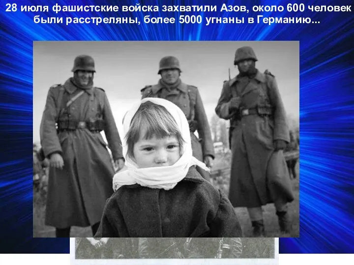 28 июля фашистские войска захватили Азов, около 600 человек были расстреляны, более 5000 угнаны в Германию...