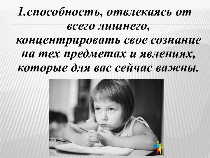 1.способность, отвлекаясь от всего лишнего, концентрировать свое сознание на тех предметах и