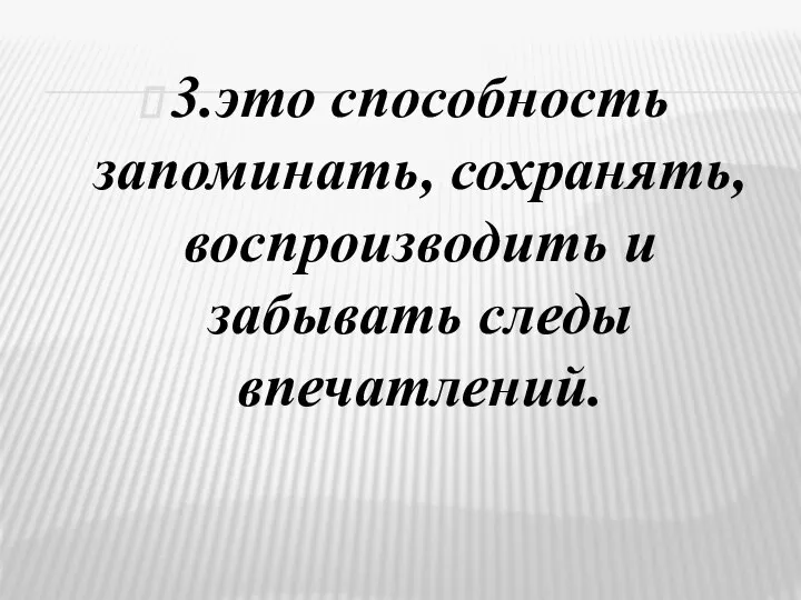 3.это способность запоминать, сохранять, воспроизводить и забывать следы впечатлений.