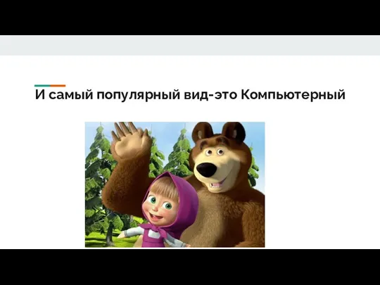 И самый популярный вид-это Компьютерный