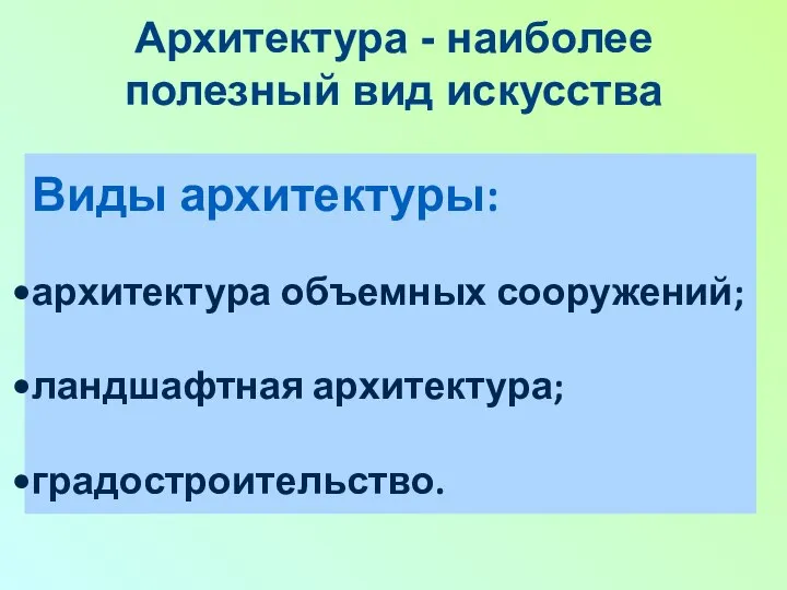 Архитектура - наиболее полезный вид искусства Виды архитектуры: архитектура объемных сооружений; ландшафтная архитектура; градостроительство.