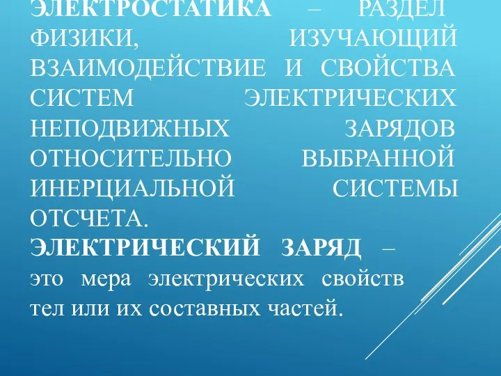 ЭЛЕКТРОСТАТИКА – РАЗДЕЛ ФИЗИКИ, ИЗУЧАЮЩИЙ ВЗАИМОДЕЙСТВИЕ И СВОЙСТВА СИСТЕМ ЭЛЕКТРИЧЕСКИХ НЕПОДВИЖНЫХ ЗАРЯДОВ