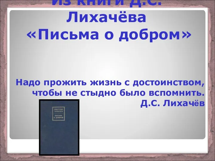 Надо прожить жизнь с достоинством, чтобы не стыдно было вспомнить. Д.С. Лихачёв