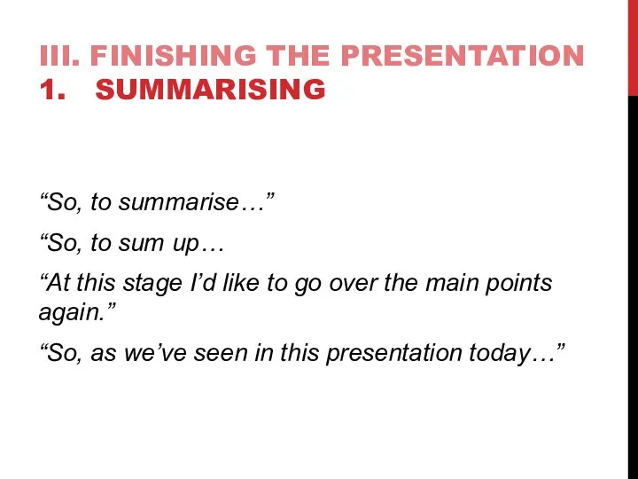 III. FINISHING THE PRESENTATION 1. SUMMARISING “So, to summarise…” “So, to sum