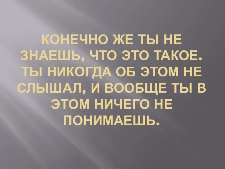 КОНЕЧНО ЖЕ ТЫ НЕ ЗНАЕШЬ, ЧТО ЭТО ТАКОЕ. ТЫ НИКОГДА ОБ ЭТОМ