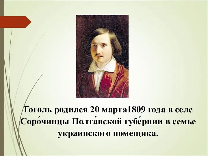 Гоголь родился 20 марта1809 года в селе Соро́чинцы Полта́вской губе́рнии в семье украинского помещика.