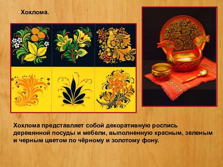 Хохлома. Хохлома представляет собой декоративную роспись деревянной посуды и мебели, выполненную красным,