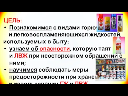 ЦЕЛЬ: Познакомимся с видами горючих и легковоспламеняющихся жидкостей, используемых в быту; узнаем