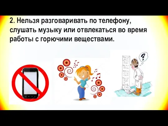 2. Нельзя разговаривать по телефону, слушать музыку или отвлекаться во время работы с горючими веществами.