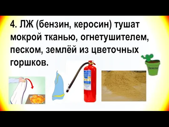 4. ЛЖ (бензин, керосин) тушат мокрой тканью, огнетушителем, песком, землёй из цветочных горшков.