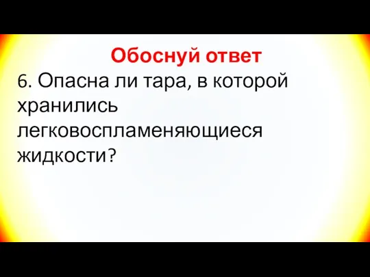 Обоснуй ответ 6. Опасна ли тара, в которой хранились легковоспламеняющиеся жидкости?