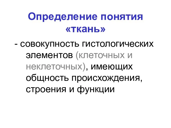 Определение понятия «ткань» - совокупность гистологических элементов (клеточных и неклеточных), имеющих общность происхождения, строения и функции