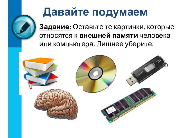 Задание: Оставьте те картинки, которые относятся к внешней памяти человека или компьютера. Лишнее уберите. Давайте подумаем