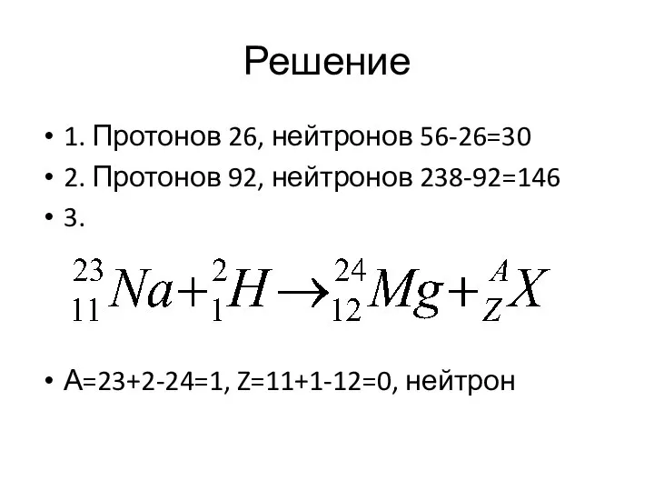 Решение 1. Протонов 26, нейтронов 56-26=30 2. Протонов 92, нейтронов 238-92=146 3. А=23+2-24=1, Z=11+1-12=0, нейтрон