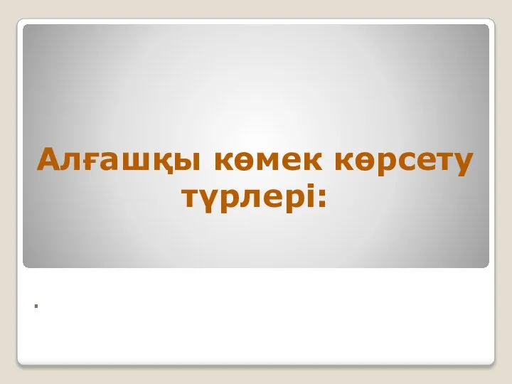 . Алғашқы көмек көрсету түрлері: