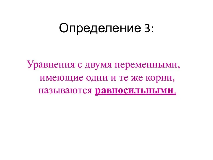 Определение 3: Уравнения с двумя переменными, имеющие одни и те же корни, называются равносильными.