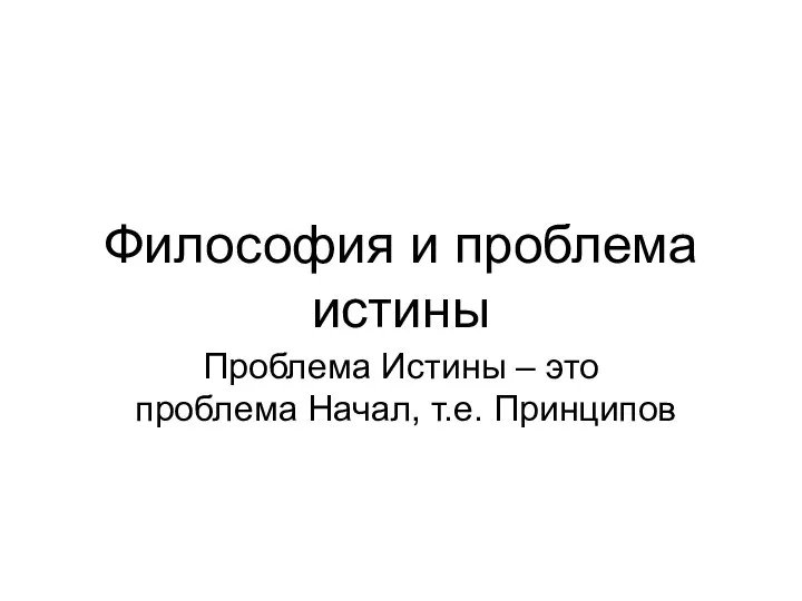 Философия и проблема истины Проблема Истины – это проблема Начал, т.е. Принципов