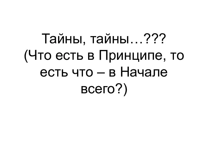 Тайны, тайны…??? (Что есть в Принципе, то есть что – в Начале всего?)