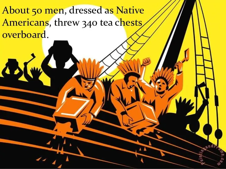 About 50 men, dressed as Native Americans, threw 340 tea chests overboard.