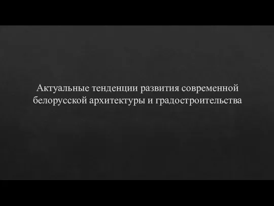 Актуальные тенденции развития современной белорусской архитектуры и градостроительства