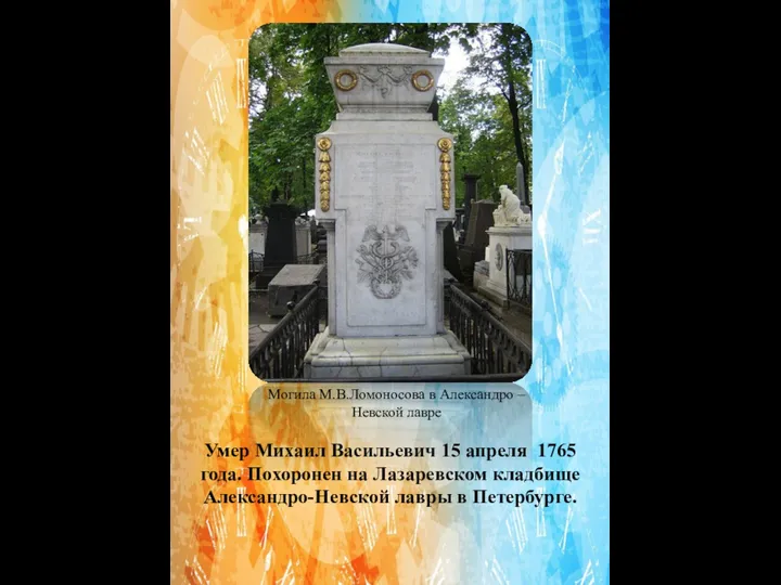 Умер Михаил Васильевич 15 апреля 1765 года. Похоронен на Лазаревском кладбище Александро-Невской