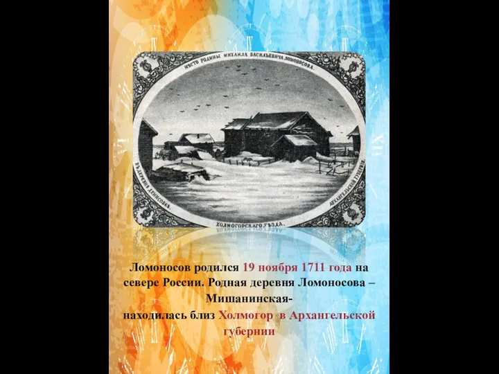 Ломоносов родился 19 ноября 1711 года на севере России. Родная деревня Ломоносова