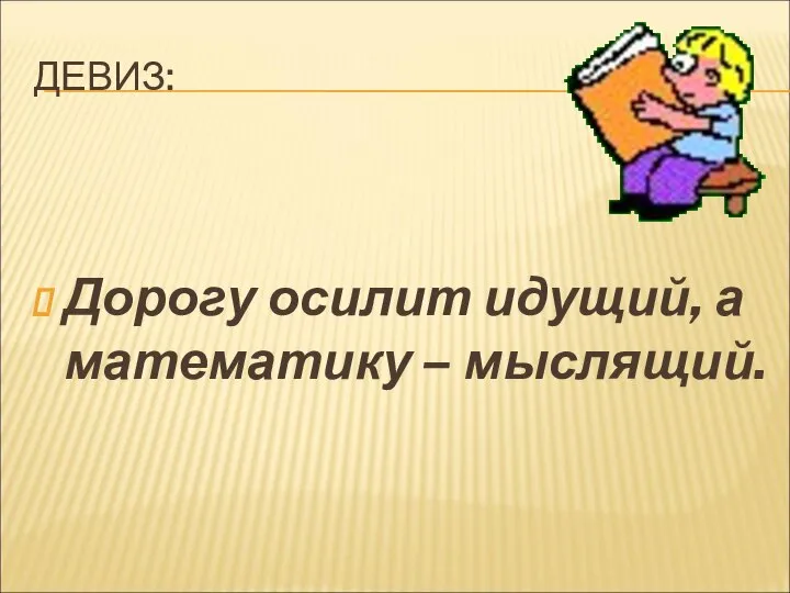 ДЕВИЗ: Дорогу осилит идущий, а математику – мыслящий.