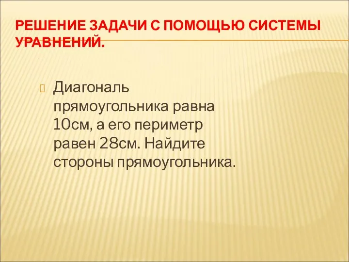 РЕШЕНИЕ ЗАДАЧИ С ПОМОЩЬЮ СИСТЕМЫ УРАВНЕНИЙ. Диагональ прямоугольника равна 10см, а его