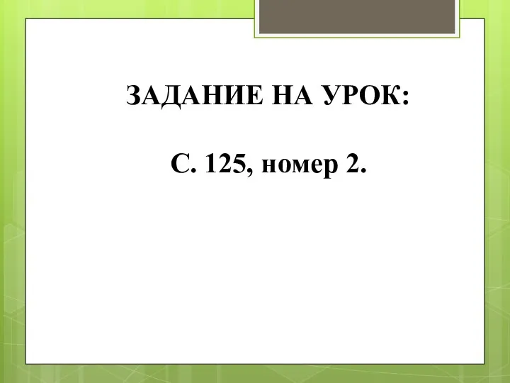 ЗАДАНИЕ НА УРОК: С. 125, номер 2.