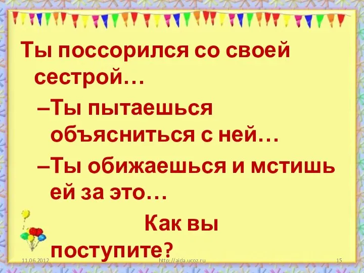 11.06.2012 http://aida.ucoz.ru Ты поссорился со своей сестрой… Ты пытаешься объясниться с ней…