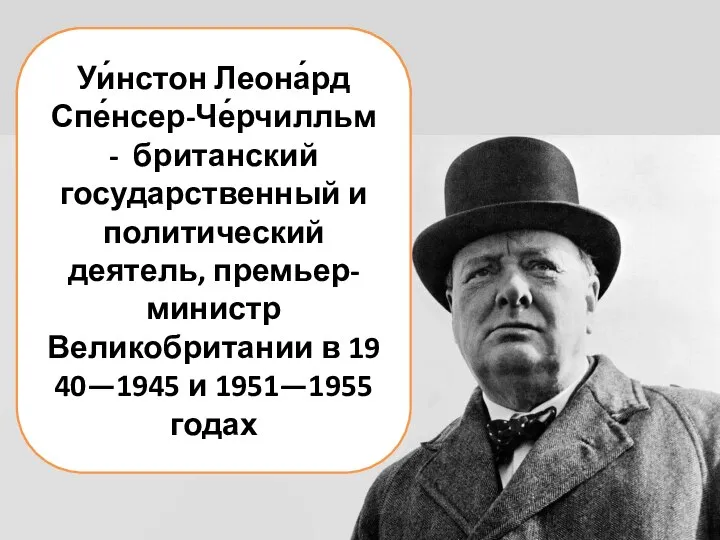 Уи́нстон Леона́рд Спе́нсер-Че́рчилльм - британский государственный и политический деятель, премьер-министр Великобритании в 1940—1945 и 1951—1955 годах