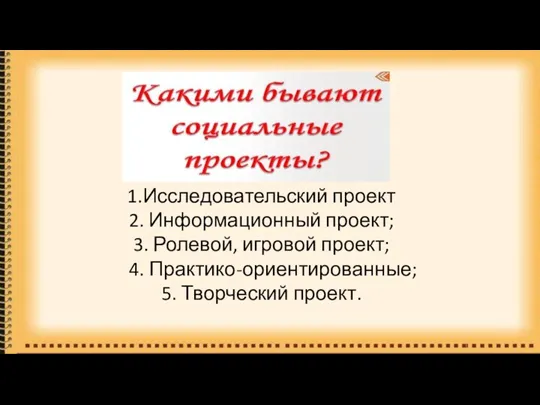 1.Исследовательский проект 2. Информационный проект; 3. Ролевой, игровой проект; 4. Практико-ориентированные; 5. Творческий проект.