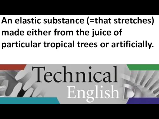 An elastic substance (=that stretches) made either from the juice of particular tropical trees or artificially.