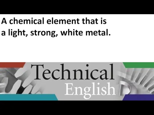 A chemical element that is a light, strong, white metal.
