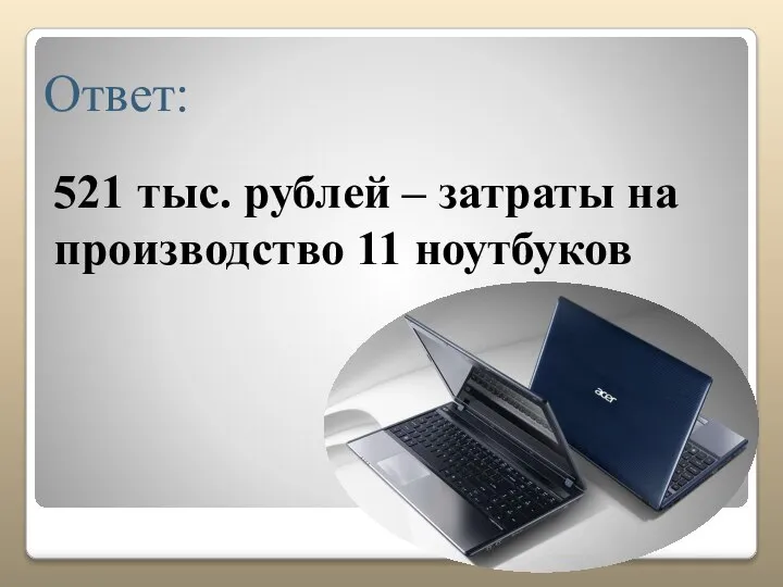 Ответ: 521 тыс. рублей – затраты на производство 11 ноутбуков