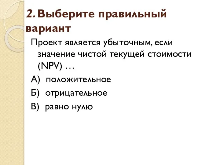 2. Выберите правильный вариант Проект является убыточным, если значение чистой текущей стоимости