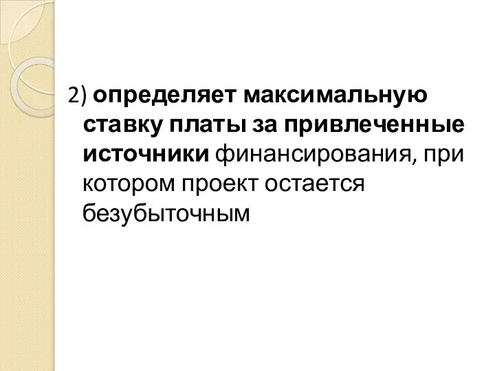 2) определяет максимальную ставку платы за привлеченные источники финансирования, при котором проект остается безубыточным