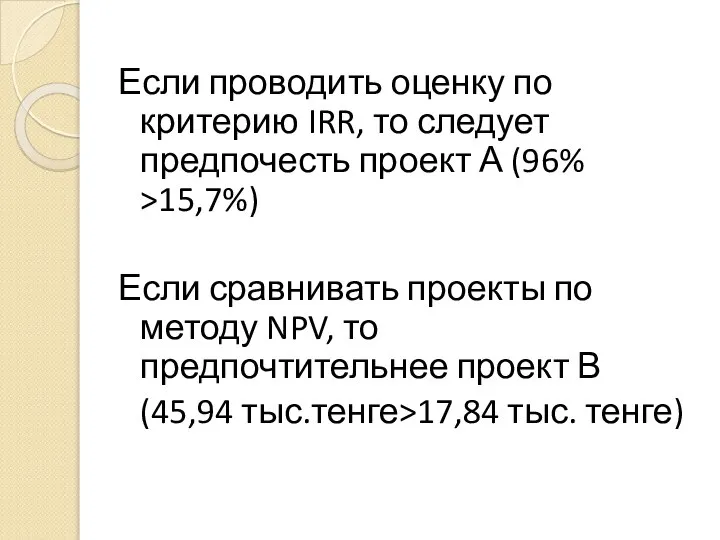 Если проводить оценку по критерию IRR, то следует предпочесть проект А (96%