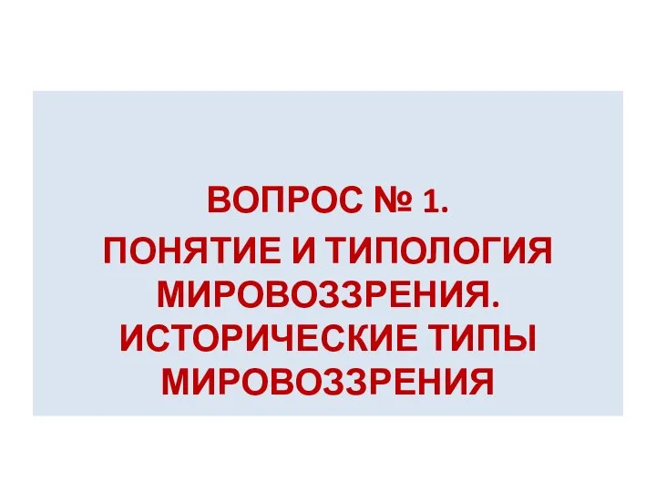 ВОПРОС № 1. ПОНЯТИЕ И ТИПОЛОГИЯ МИРОВОЗЗРЕНИЯ. ИСТОРИЧЕСКИЕ ТИПЫ МИРОВОЗЗРЕНИЯ