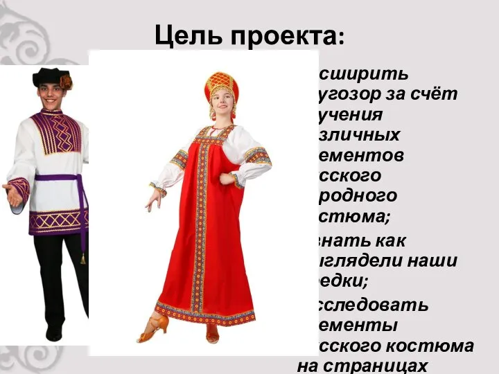 Цель проекта: расширить кругозор за счёт изучения различных элементов русского народного костюма;