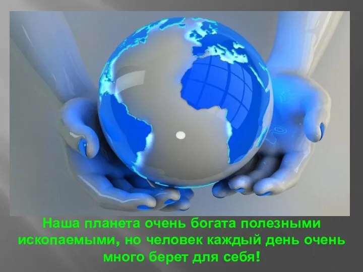 Наша планета очень богата полезными ископаемыми, но человек каждый день очень много берет для себя!