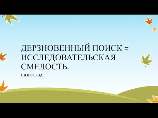 ДЕРЗНОВЕННЫЙ ПОИСК = ИССЛЕДОВАТЕЛЬСКАЯ СМЕЛОСТЬ. ГИПОТЕЗА.