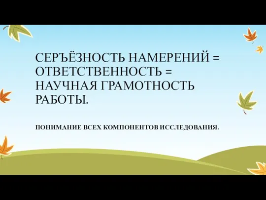 СЕРЪЁЗНОСТЬ НАМЕРЕНИЙ = ОТВЕТСТВЕННОСТЬ = НАУЧНАЯ ГРАМОТНОСТЬ РАБОТЫ. ПОНИМАНИЕ ВСЕХ КОМПОНЕНТОВ ИССЛЕДОВАНИЯ.