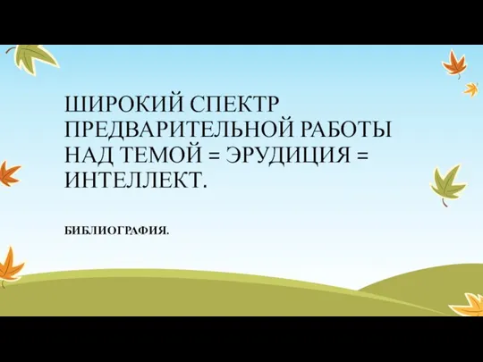 ШИРОКИЙ СПЕКТР ПРЕДВАРИТЕЛЬНОЙ РАБОТЫ НАД ТЕМОЙ = ЭРУДИЦИЯ = ИНТЕЛЛЕКТ. БИБЛИОГРАФИЯ.