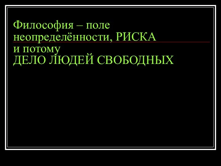 Философия – поле неопределённости, РИСКА и потому ДЕЛО ЛЮДЕЙ СВОБОДНЫХ