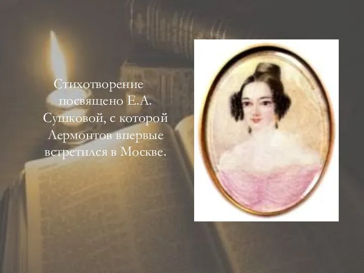 Стихотворение посвящено Е.А. Сушковой, с которой Лермонтов впервые встретился в Москве.