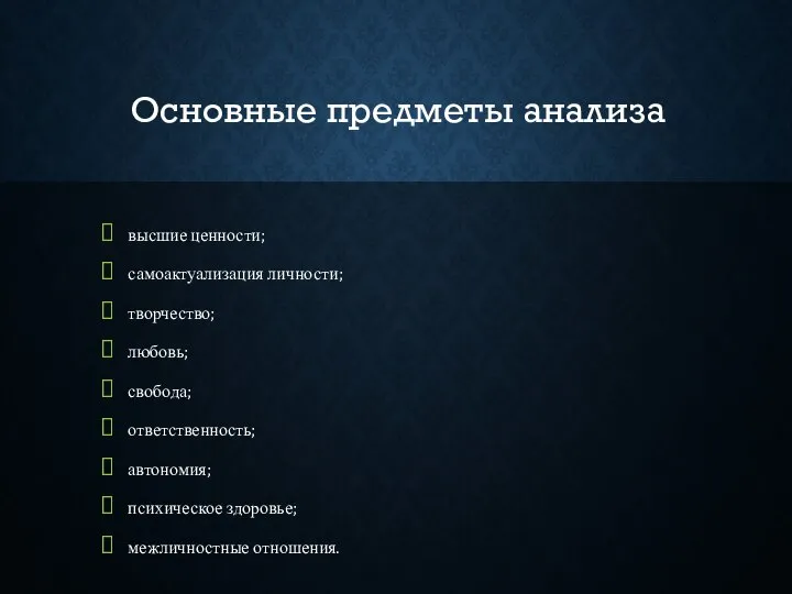 Основные предметы анализа высшие ценности; самоактуализация личности; творчество; любовь; свобода; ответственность; автономия; психическое здоровье; межличностные отношения.