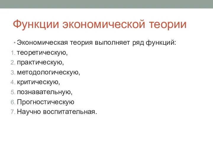 Функции экономической теории Экономическая теория выполняет ряд функций: теоретическую, практическую, методологическую, критическую, познавательную, Прогностическую Научно воспитательная.